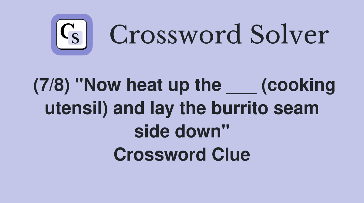 (7/8) "Now heat up the ___ (cooking utensil) and lay the burrito seam side down" Crossword Clue