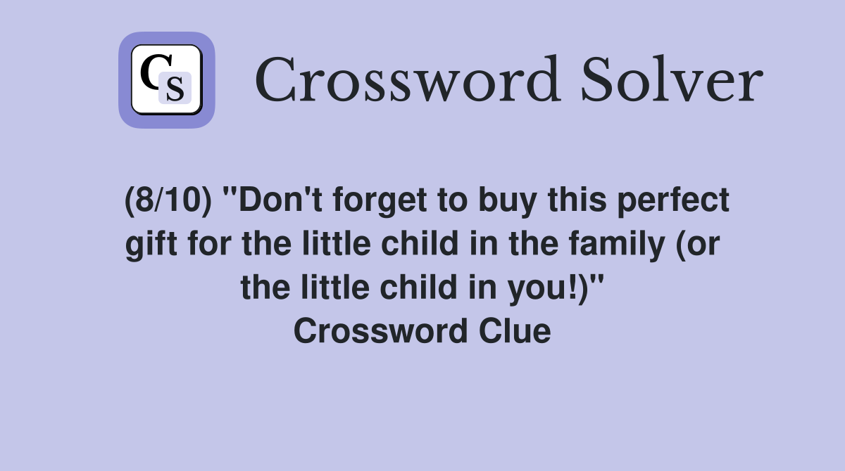 (8/10) "Don't forget to buy this perfect gift for the little child in the family (or the little child in you!)" Crossword Clue