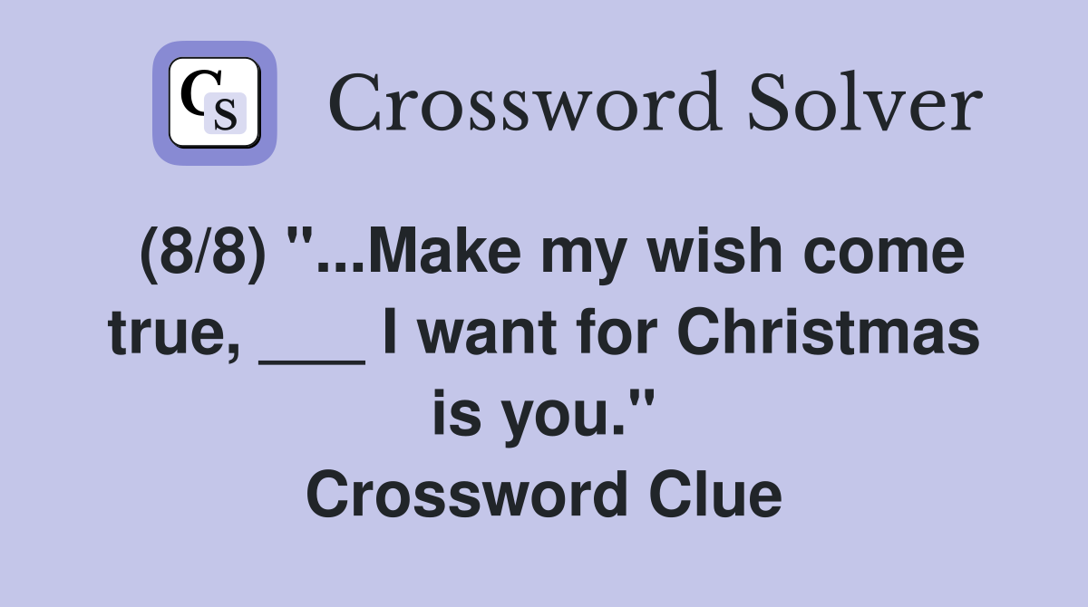 (8/8) "...Make my wish come true, ___ I want for Christmas is you." Crossword Clue