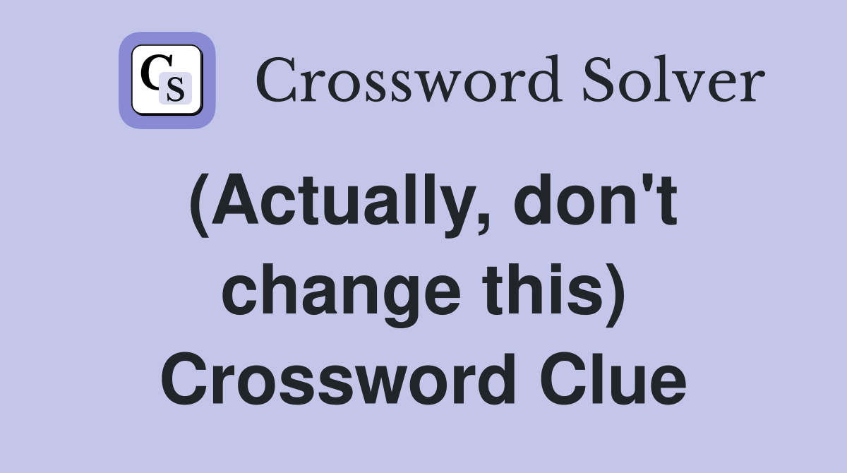 (Actually, don't change this) Crossword Clue