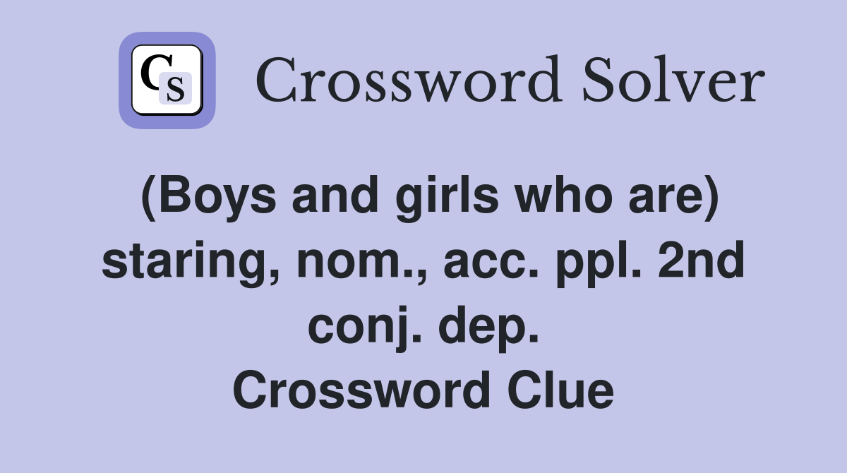 (Boys and girls who are) staring, nom., acc. ppl. 2nd conj. dep. Crossword Clue