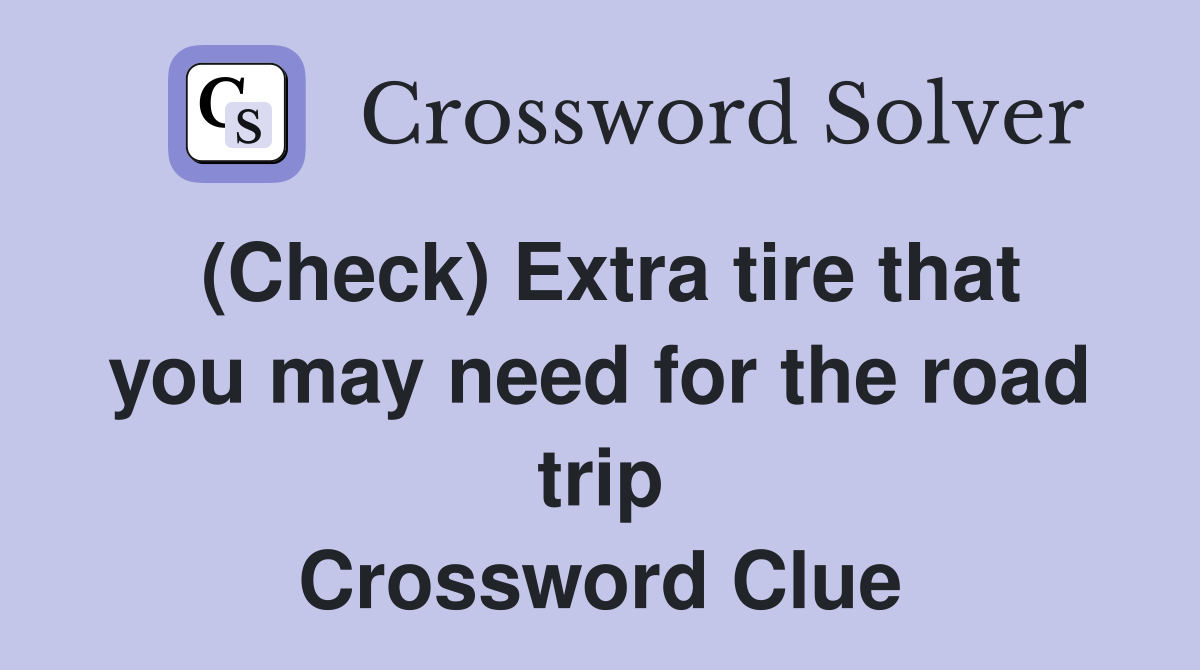 (Check) Extra tire that you may need for the road trip Crossword Clue