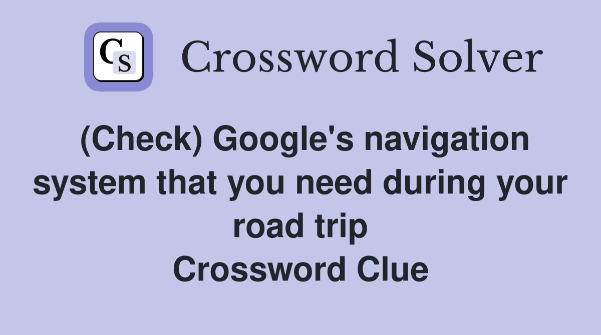 (Check) Google's navigation system that you need during your road trip Crossword Clue