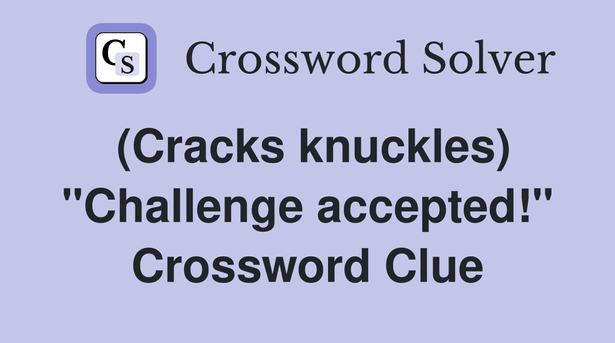(Cracks knuckles) "Challenge accepted!" Crossword Clue