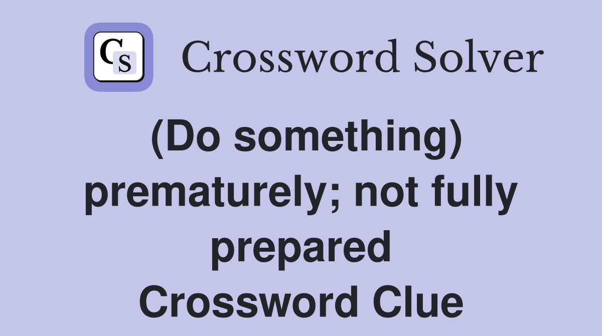 (Do something) prematurely; not fully prepared Crossword Clue