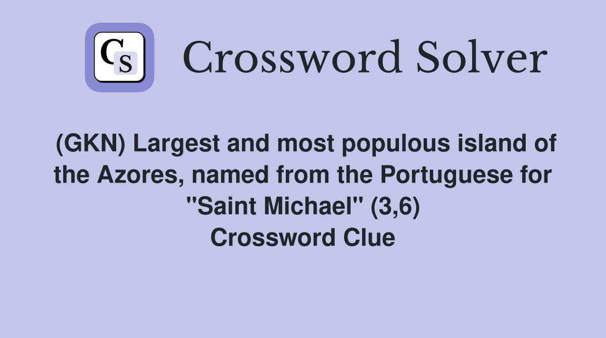 (GKN) Largest and most populous island of the Azores, named from the Portuguese for "Saint Michael" (3,6) Crossword Clue