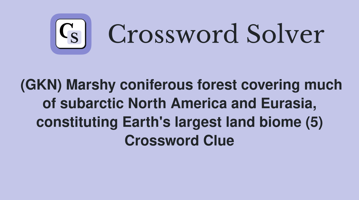 (GKN) Marshy coniferous forest covering much of subarctic North America and Eurasia, constituting Earth's largest land biome (5) Crossword Clue