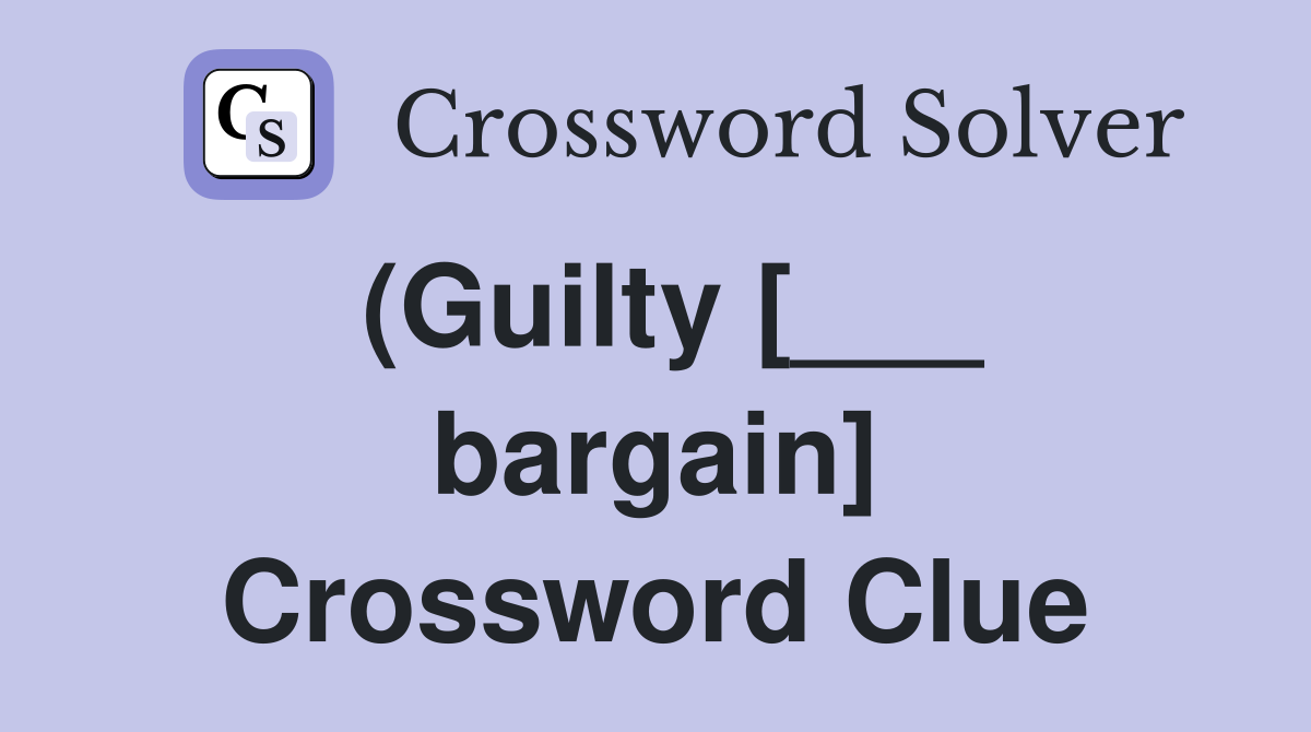 (Guilty [___ bargain] Crossword Clue