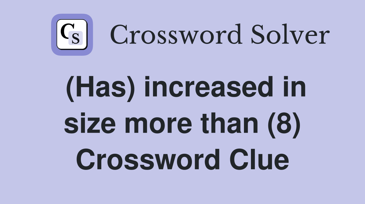 (Has) increased in size more than (8) Crossword Clue