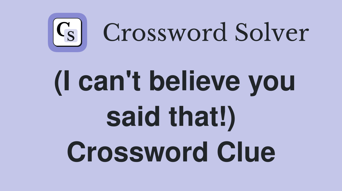 (I can't believe you said that!) Crossword Clue