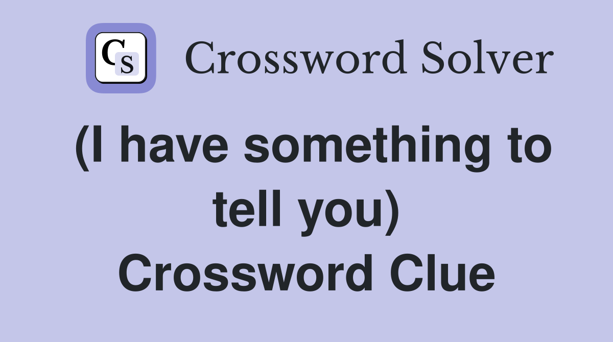 (I have something to tell you) Crossword Clue