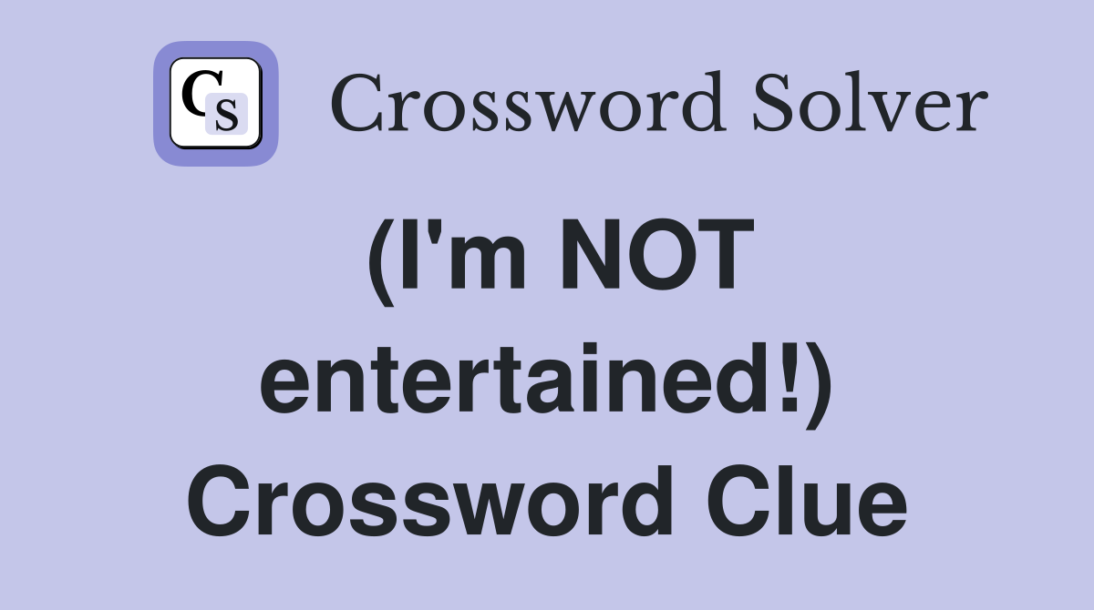 (I'm NOT entertained!) Crossword Clue