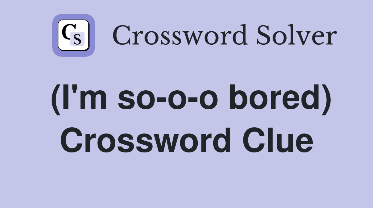 (I'm so-o-o bored) Crossword Clue
