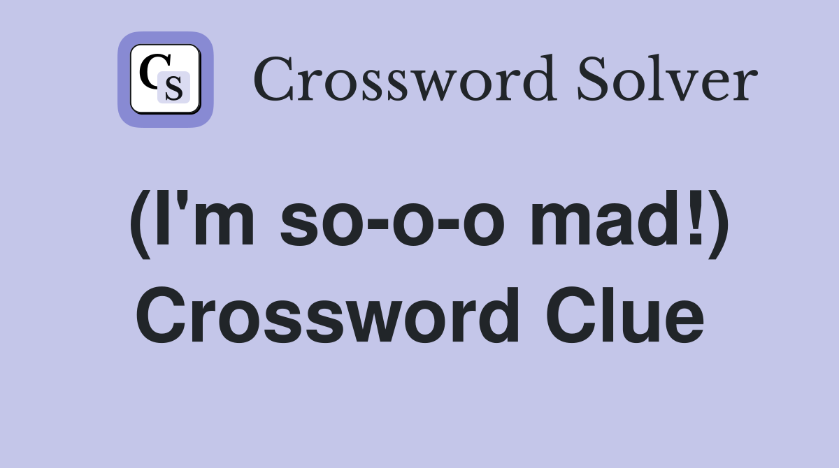 (I'm so-o-o mad!) Crossword Clue