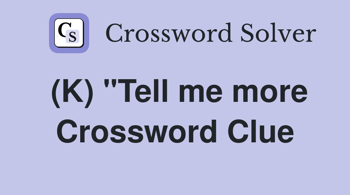(K) "Tell me more Crossword Clue