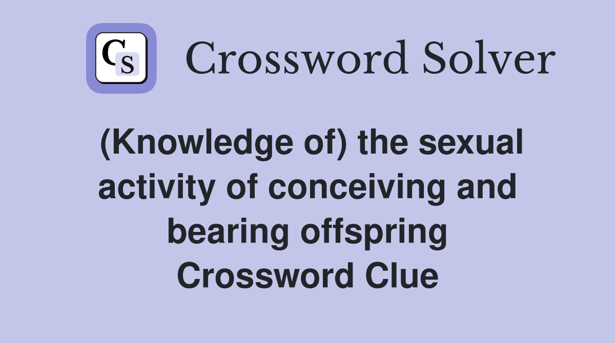 (Knowledge of) the sexual activity of conceiving and bearing offspring Crossword Clue