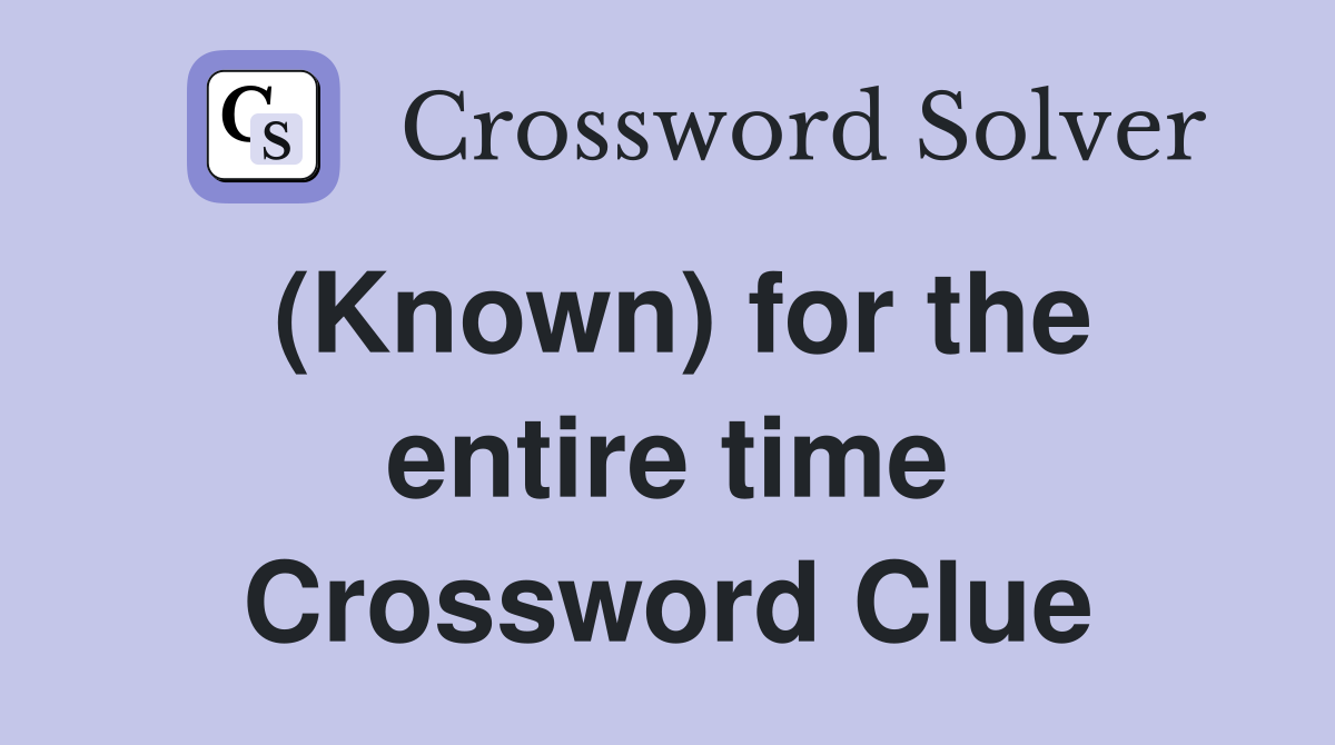 (Known) for the entire time Crossword Clue