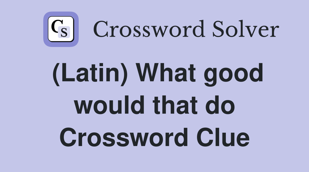 (Latin) What good would that do Crossword Clue