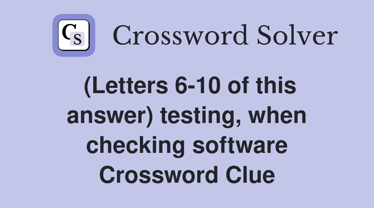 (Letters 6-10 of this answer) testing, when checking software Crossword Clue