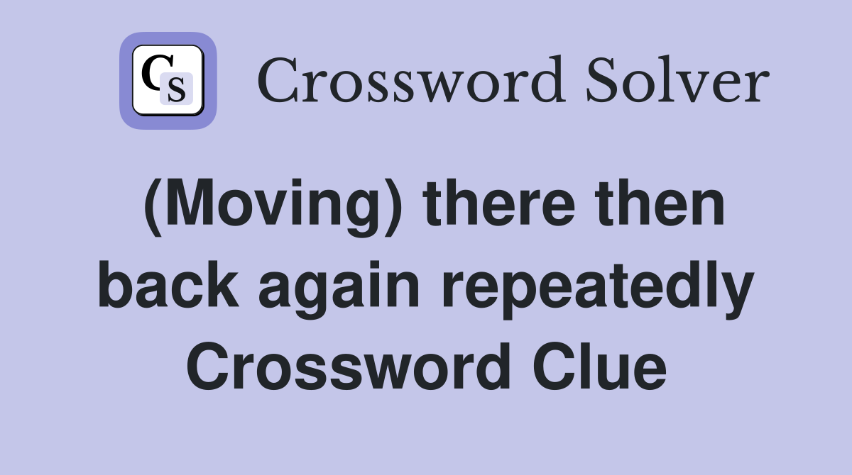 (Moving) there then back again repeatedly Crossword Clue