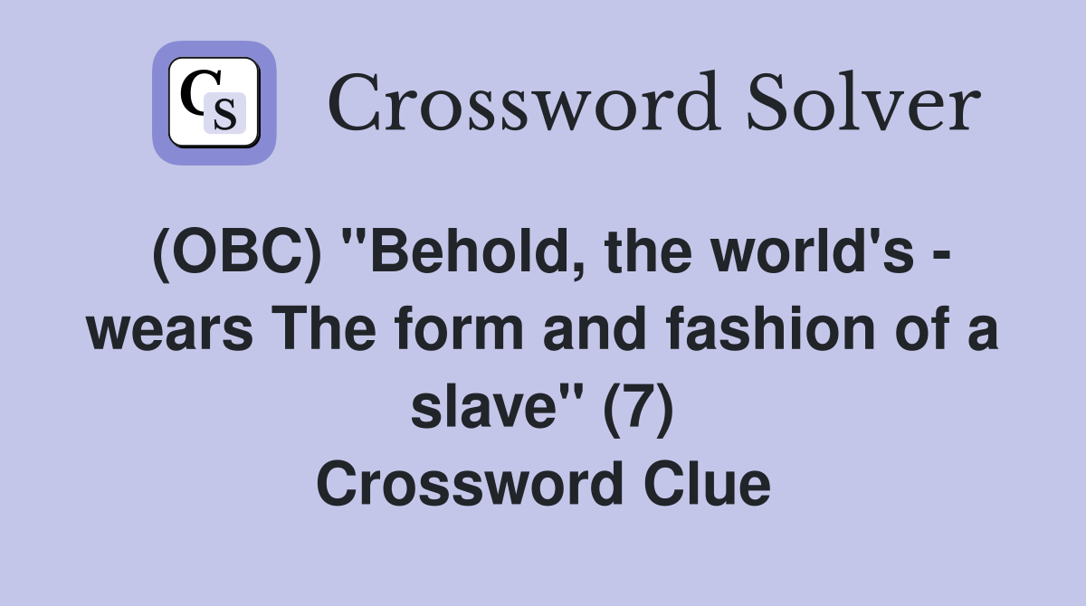 (OBC) "Behold, the world's - wears The form and fashion of a slave" (7) Crossword Clue