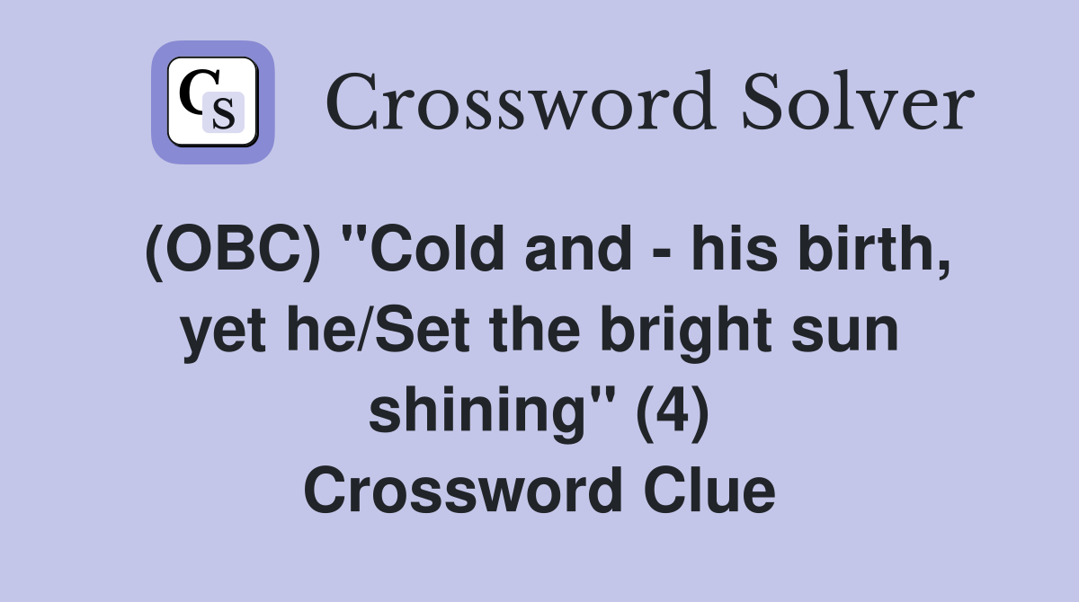 (OBC) "Cold and - his birth, yet he/Set the bright sun shining" (4) Crossword Clue