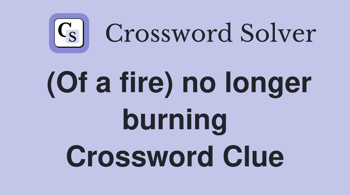 (Of a fire) no longer burning Crossword Clue
