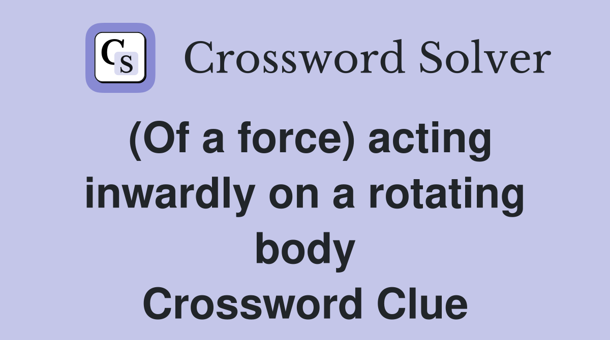 (Of a force) acting inwardly on a rotating body Crossword Clue