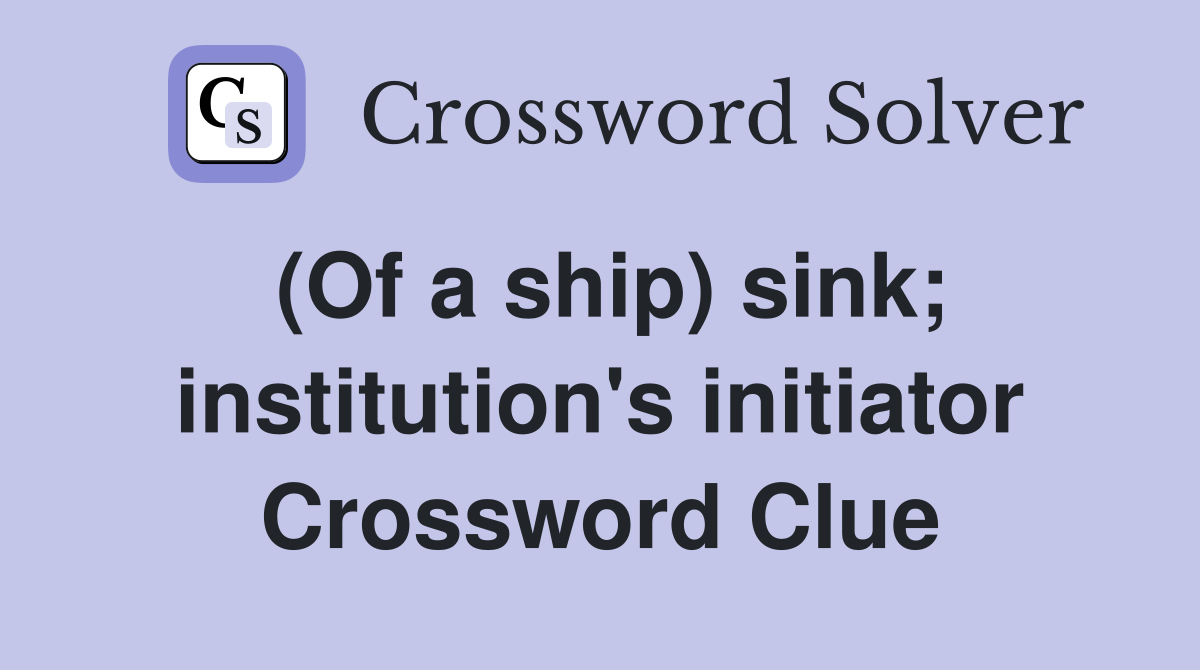 (Of a ship) sink; institution's initiator Crossword Clue