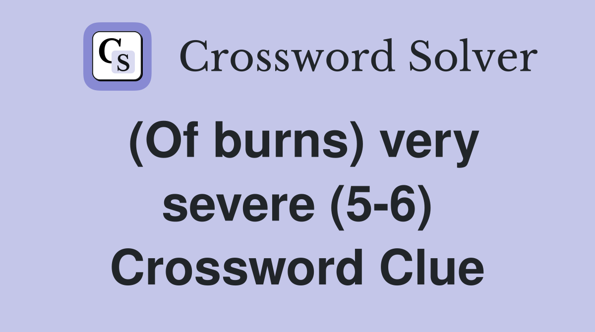 (Of burns) very severe (5-6) Crossword Clue