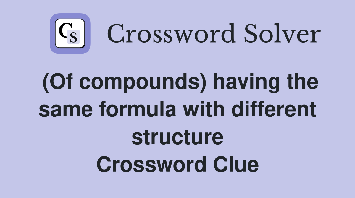 (Of compounds) having the same formula with different structure Crossword Clue