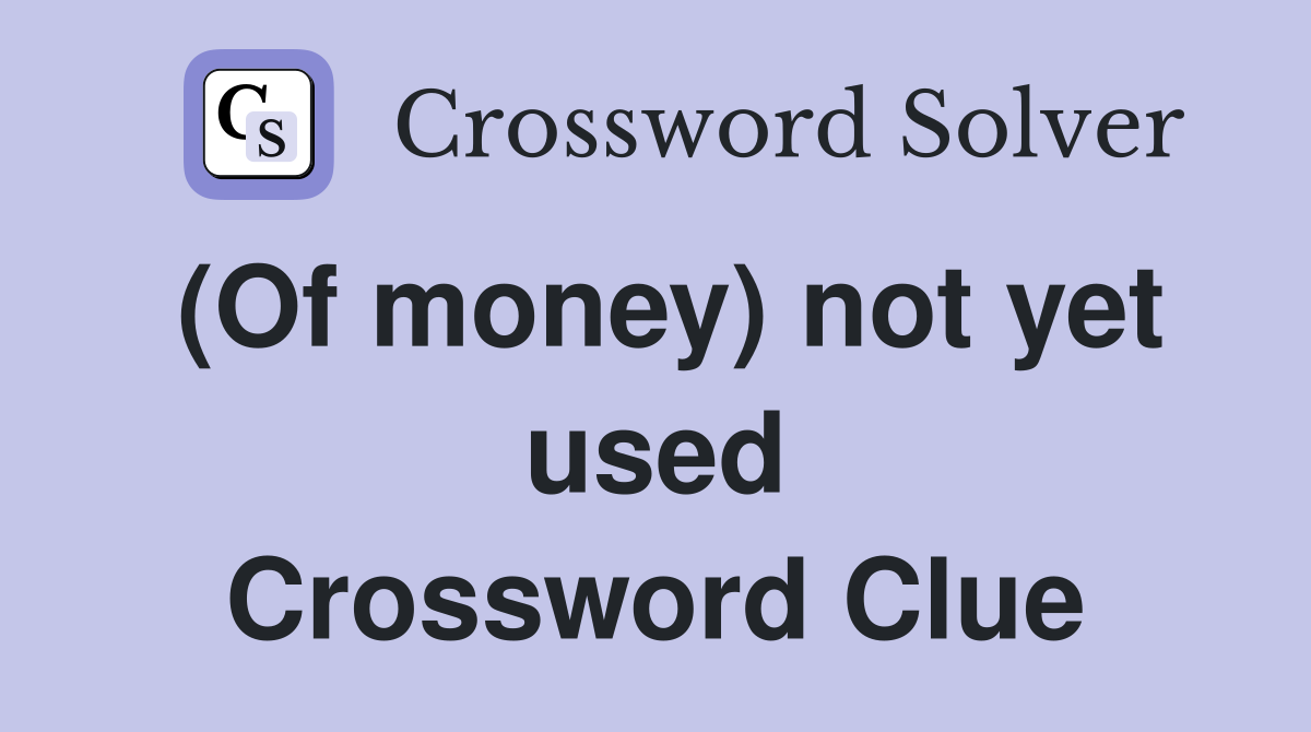 (Of money) not yet used Crossword Clue