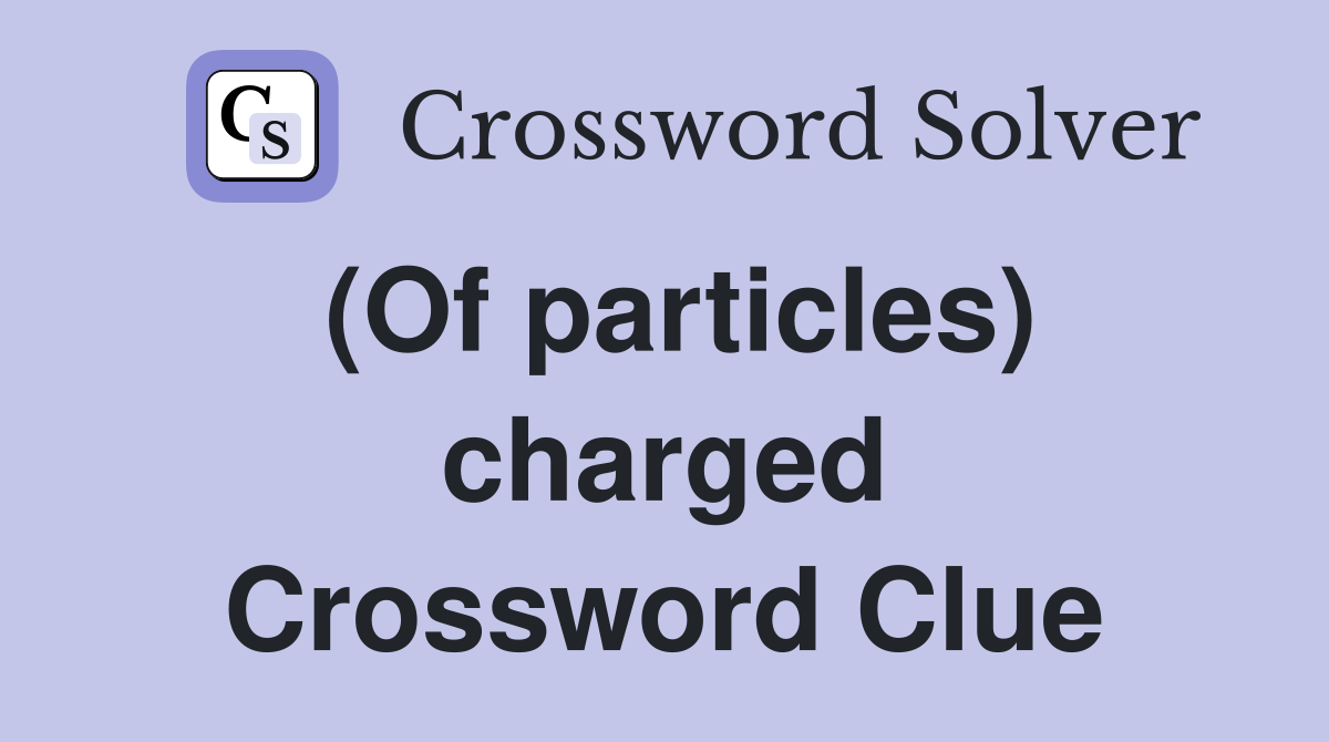 (Of particles) charged Crossword Clue