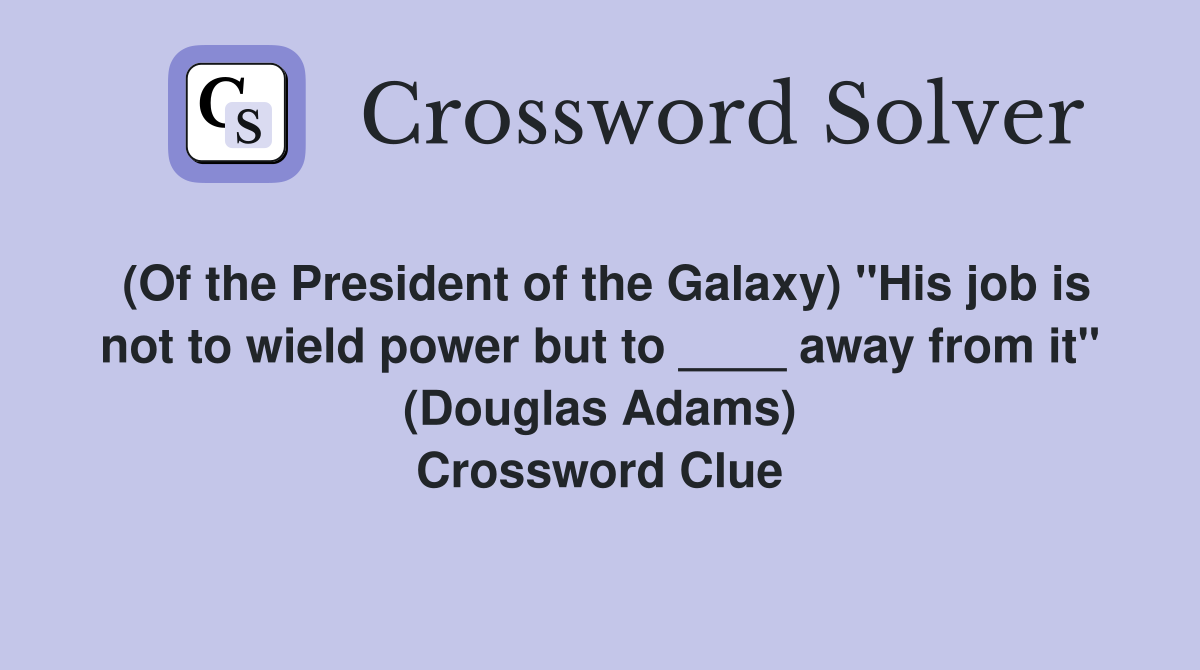 (Of the President of the Galaxy) "His job is not to wield power but to ____ away from it" (Douglas Adams) Crossword Clue