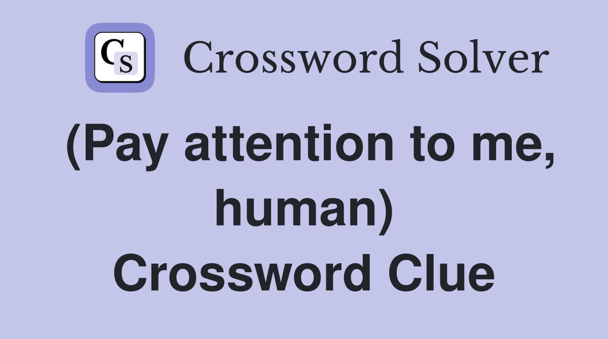 (Pay attention to me, human) Crossword Clue