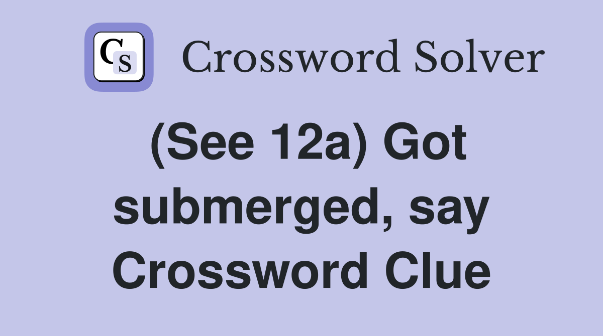 (See 12a) Got submerged, say Crossword Clue