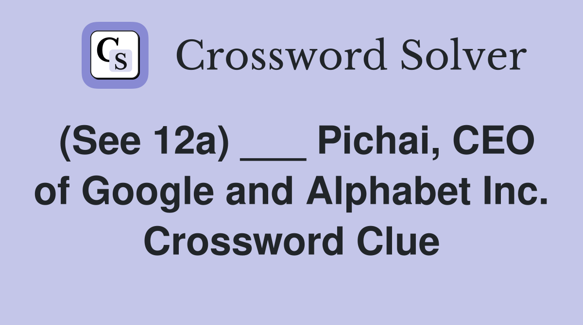 (See 12a) ___ Pichai, CEO of Google and Alphabet Inc. Crossword Clue