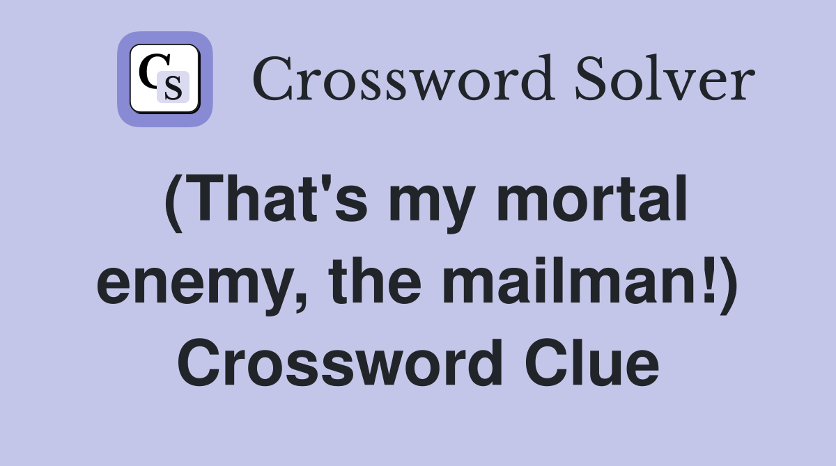 (That's my mortal enemy, the mailman!) Crossword Clue