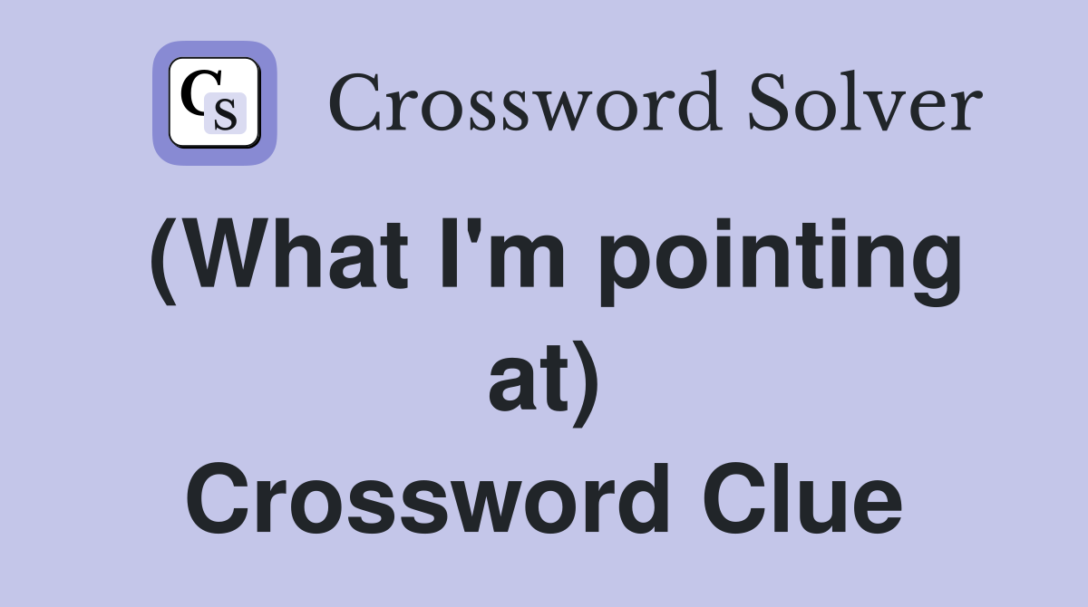 (What I'm pointing at) Crossword Clue