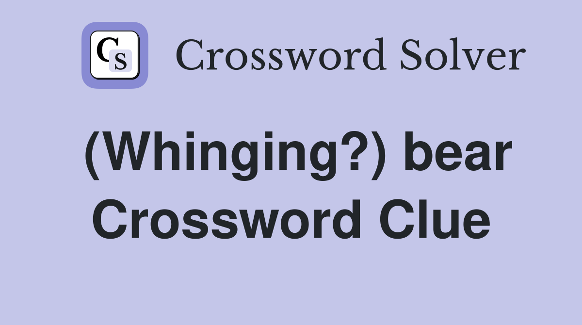 (Whinging?) bear Crossword Clue