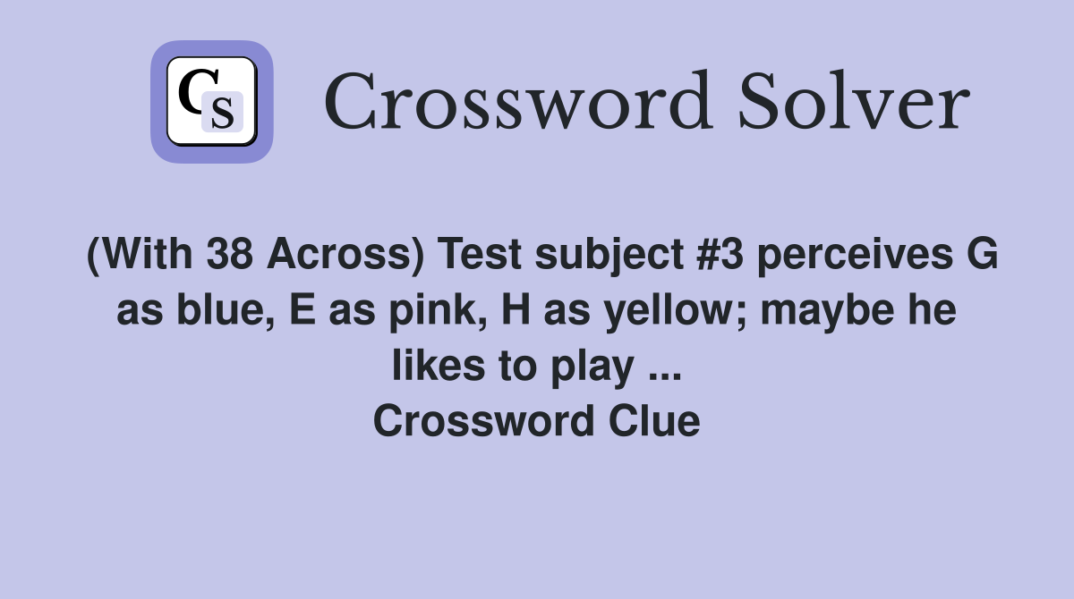 (With 38 Across) Test subject #3 perceives G as blue, E as pink, H as yellow; maybe he likes to play ... Crossword Clue
