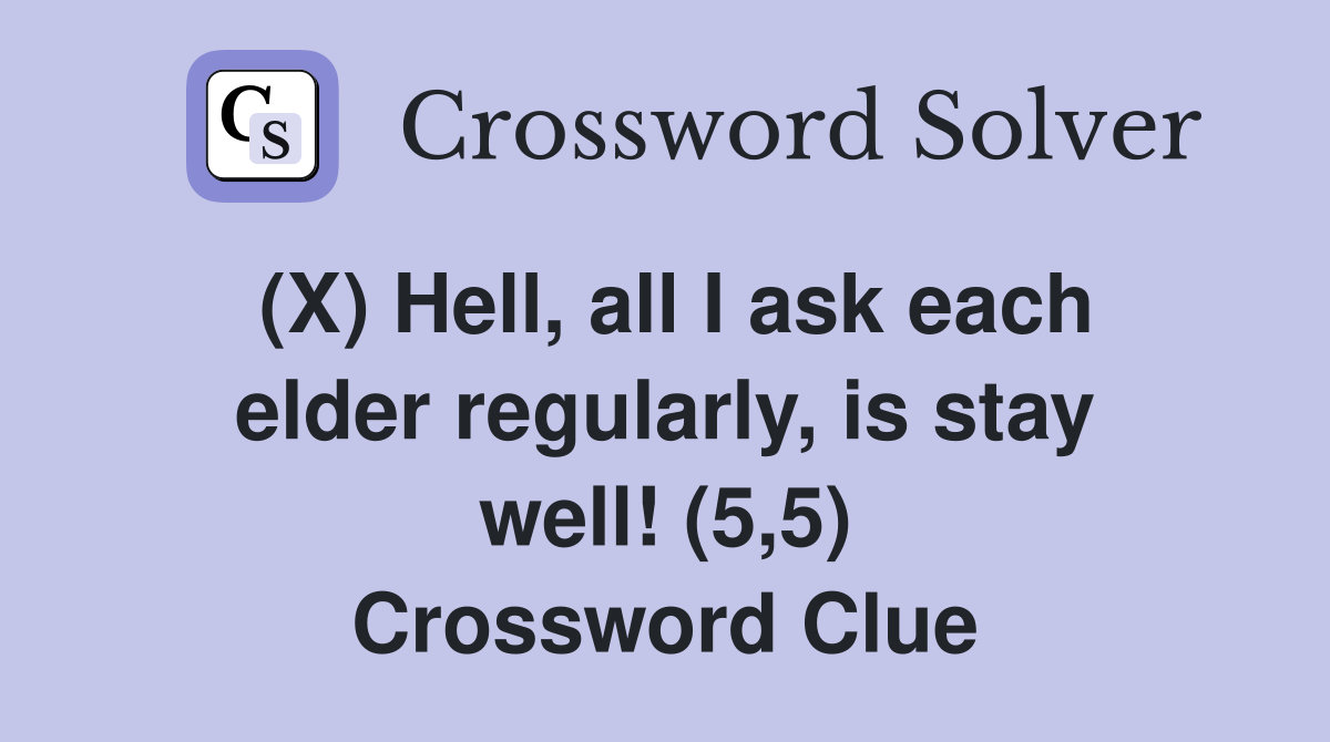 (X) Hell, all I ask each elder regularly, is stay well! (5,5) Crossword Clue