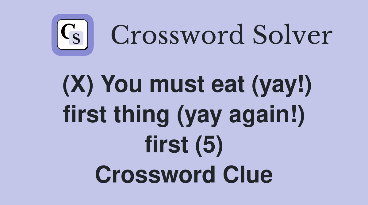 (X) You must eat (yay!) first thing (yay again!) first (5) Crossword Clue