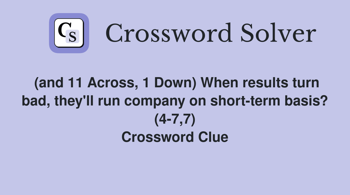 (and 11 Across, 1 Down) When results turn bad, they'll run company on short-term basis? (4-7,7) Crossword Clue