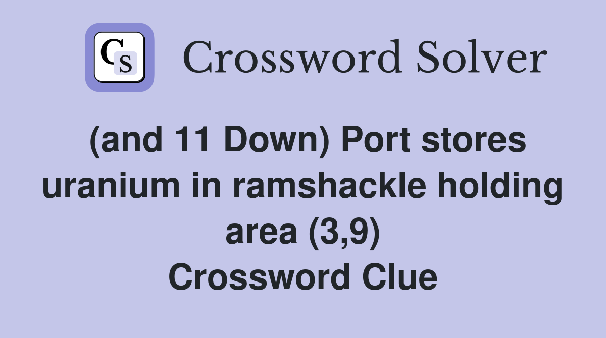 (and 11 Down) Port stores uranium in ramshackle holding area (3,9) Crossword Clue