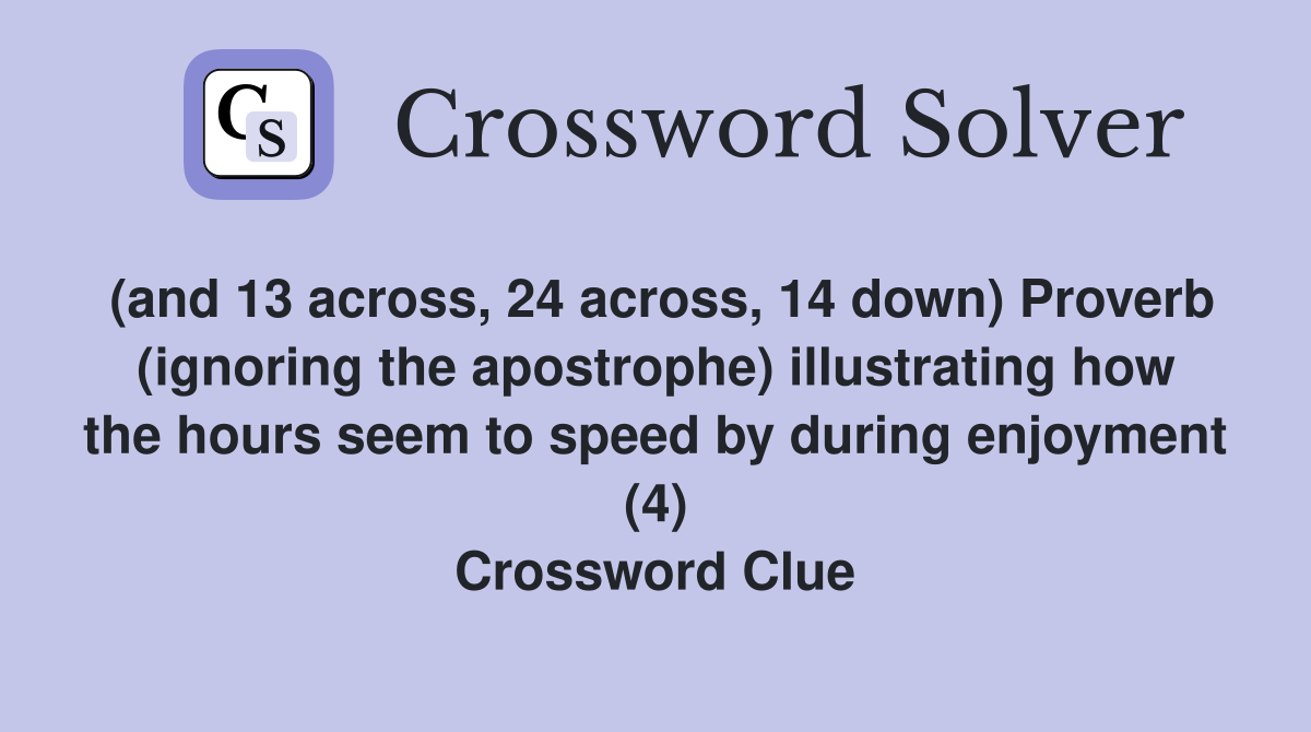 (and 13 across, 24 across, 14 down) Proverb (ignoring the apostrophe) illustrating how the hours seem to speed by during enjoyment (4) Crossword Clue