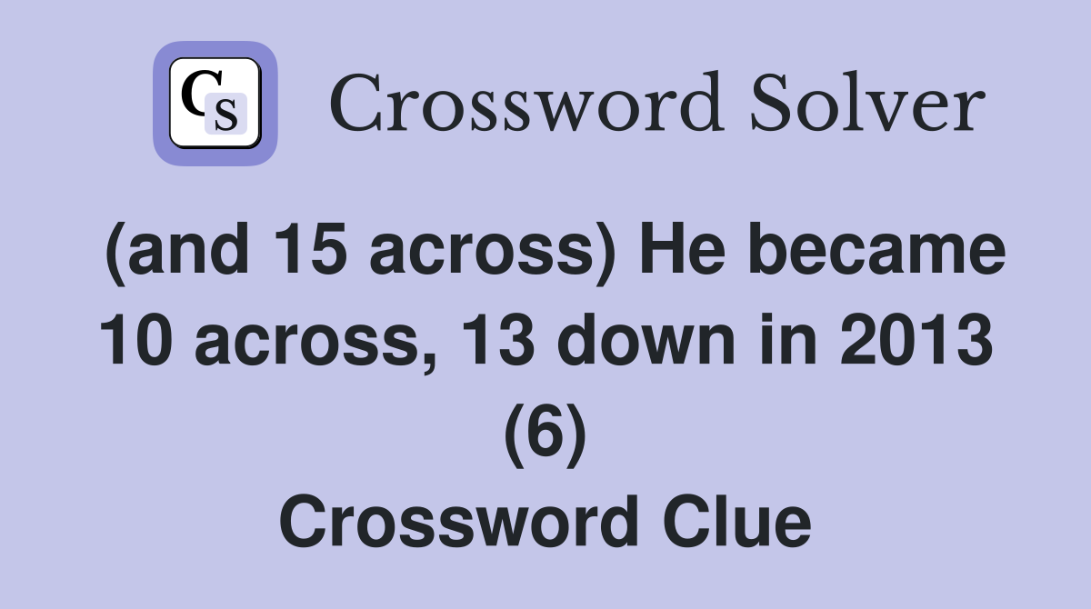 (and 15 across) He became 10 across, 13 down in 2013 (6) Crossword Clue