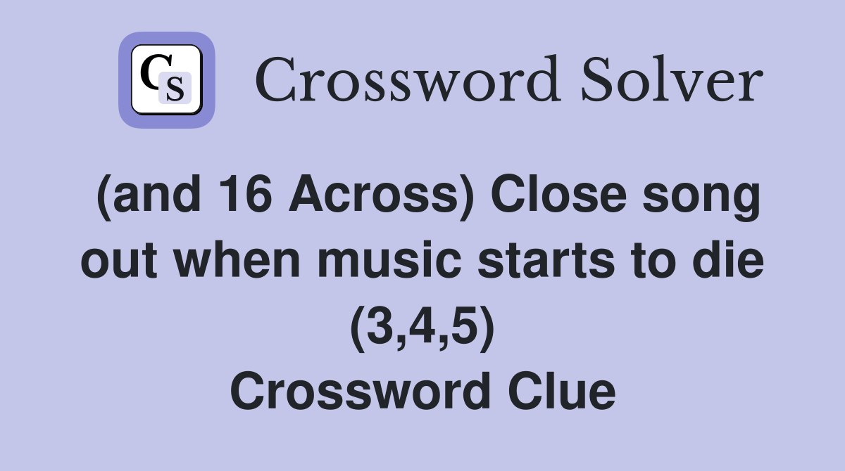 (and 16 Across) Close song out when music starts to die (3,4,5) Crossword Clue