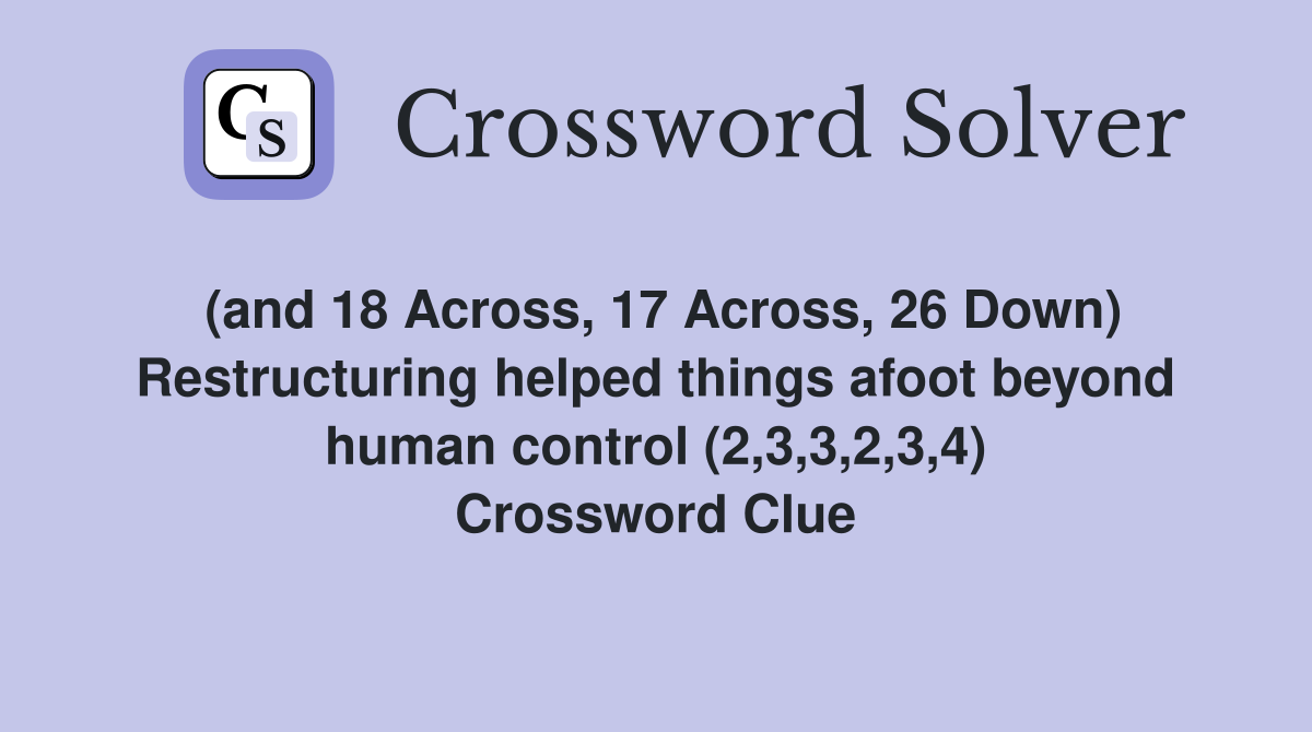 (and 18 Across, 17 Across, 26 Down) Restructuring helped things afoot beyond human control (2,3,3,2,3,4) Crossword Clue