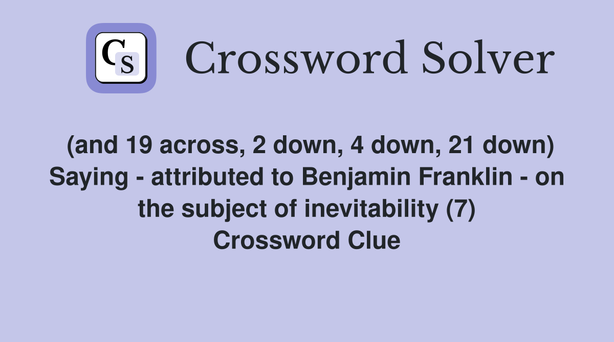 (and 19 across, 2 down, 4 down, 21 down) Saying - attributed to Benjamin Franklin - on the subject of inevitability (7) Crossword Clue